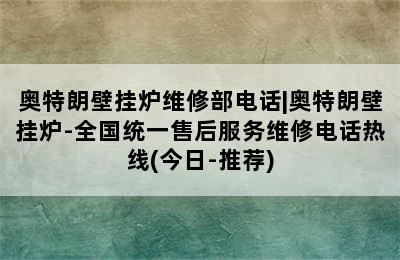 奥特朗壁挂炉维修部电话|奥特朗壁挂炉-全国统一售后服务维修电话热线(今日-推荐)